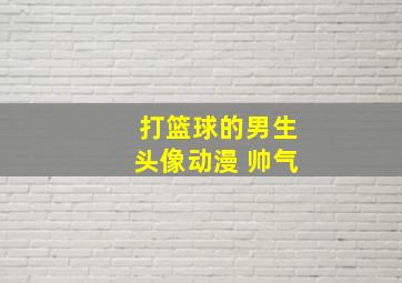 打篮球的男生头像动漫 帅气